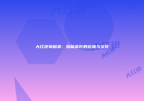 大红袍母树茶：珍稀茶叶的价值与文化