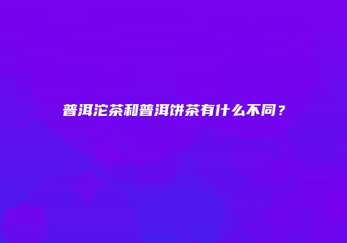 普洱沱茶和普洱饼茶有什么不同？