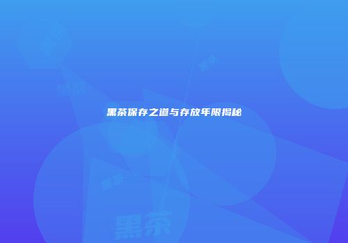 黑茶保存之道与存放年限揭秘