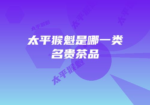 太平猴魁是哪一类名贵茶品