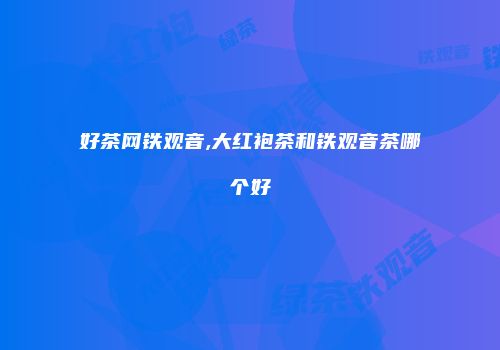 好茶网铁观音,大红袍茶和铁观音茶哪个好