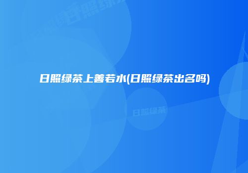 日照绿茶上善若水(日照绿茶出名吗)
