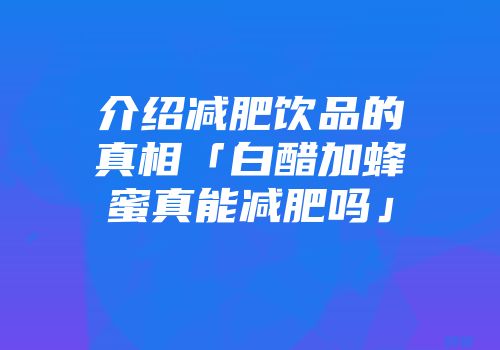 介绍减肥饮品的真相「白醋加蜂蜜真能减肥吗」