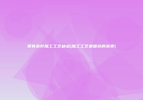 现有茶叶加工工艺缺点(加工工艺最复杂的茶类)