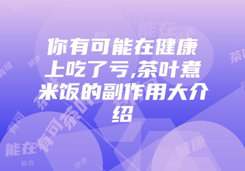 你有可能在健康上吃了亏,茶叶煮米饭的副作用大介绍