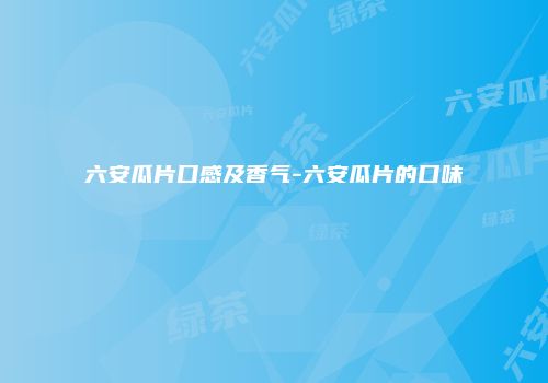 六安瓜片口感及香气-六安瓜片的口味