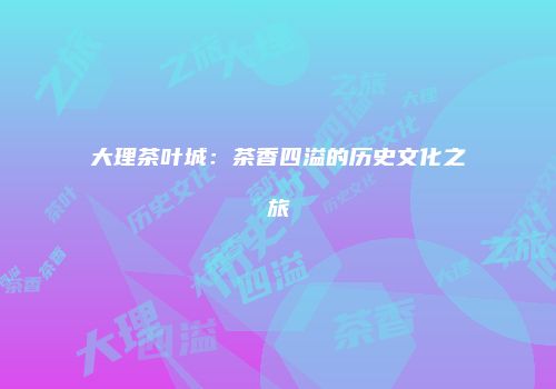 大理茶叶城：茶香四溢的历史文化之旅