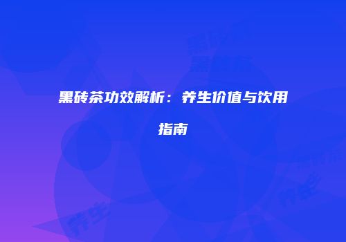 黑砖茶功效解析：养生价值与饮用指南