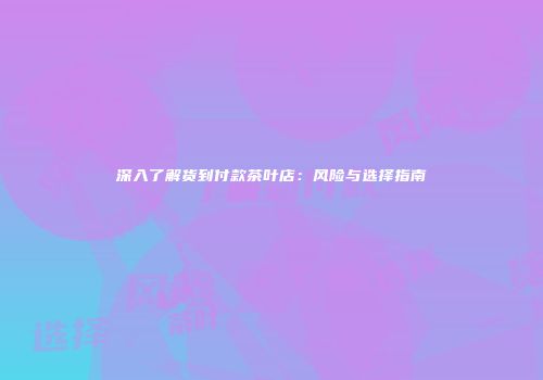 深入了解货到付款茶叶店：风险与选择指南