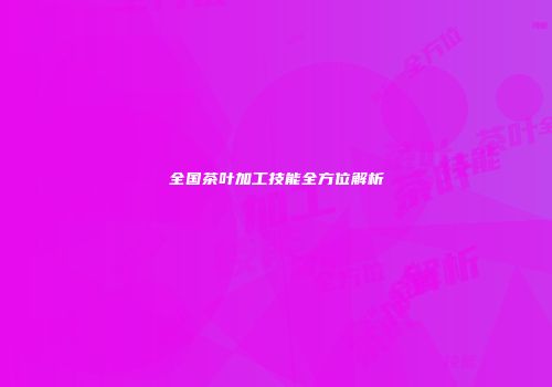 全国茶叶加工技能全方位解析