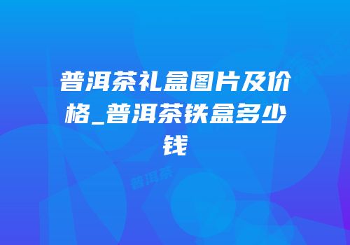 普洱茶礼盒图片及价格_普洱茶铁盒多少钱