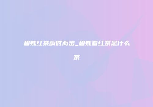碧螺红茶瞬时而出_碧螺春红茶是什么茶