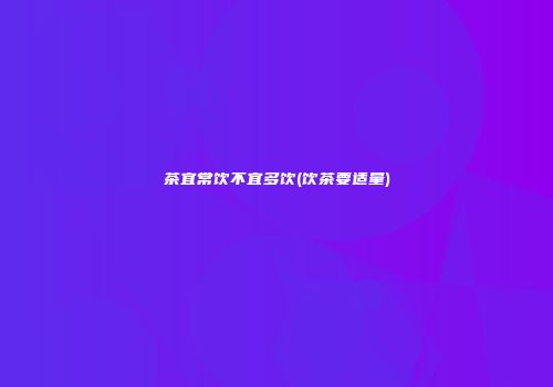 茶宜常饮不宜多饮(饮茶要适量)