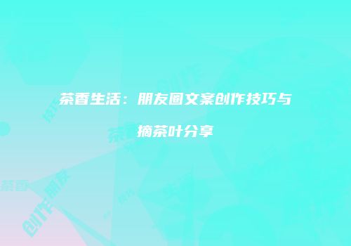 茶香生活：朋友圈文案创作技巧与摘茶叶分享