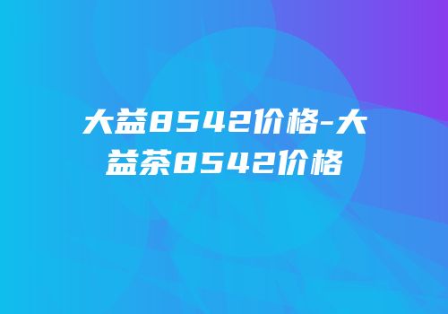 大益8542价格-大益茶8542价格