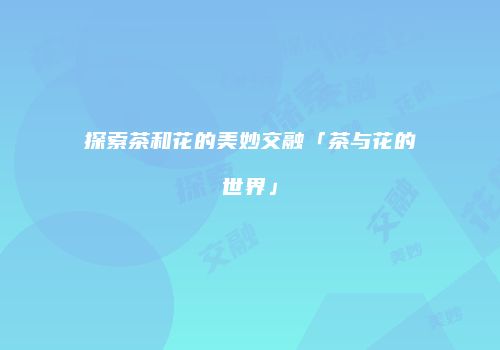 探索茶和花的美妙交融「茶与花的世界」