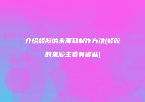 介绍蜂胶的来源和制作方法(蜂胶的来源主要有哪些)