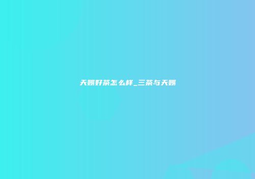 天赐好茶怎么样_三茶与天赐
