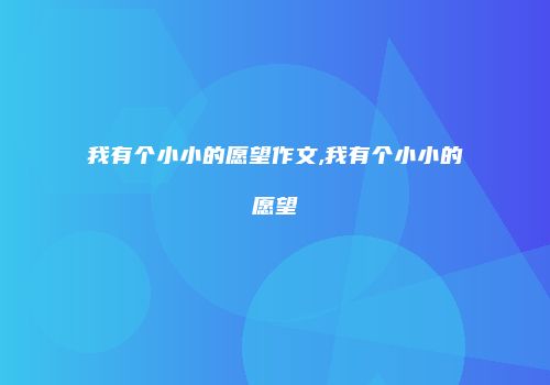 我有个小小的愿望作文,我有个小小的愿望