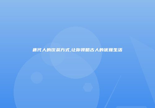 唐代人的饮茶方式,让你领略古人的优雅生活
