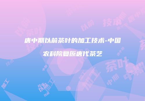 唐中期以前茶叶的加工技术-中国农科院复原唐代茶艺