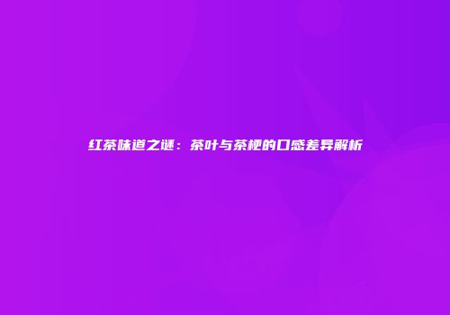 红茶味道之谜：茶叶与茶梗的口感差异解析