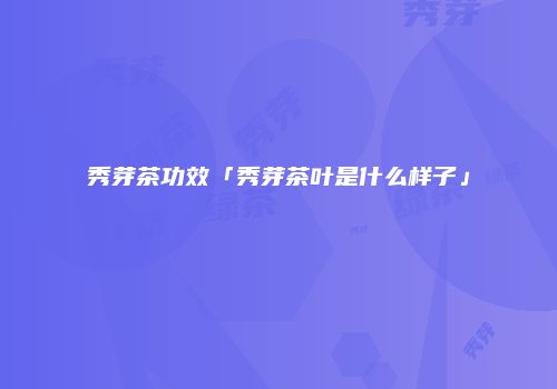 秀芽茶功效「秀芽茶叶是什么样子」