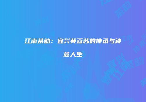 江南茶韵：宜兴芙蓉苏的传承与诗意人生