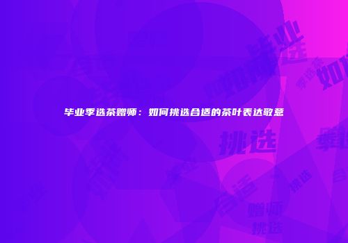毕业季选茶赠师：如何挑选合适的茶叶表达敬意