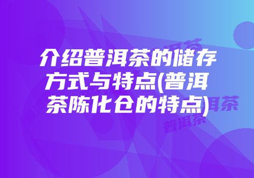介绍普洱茶的储存方式与特点(普洱茶陈化仓的特点)