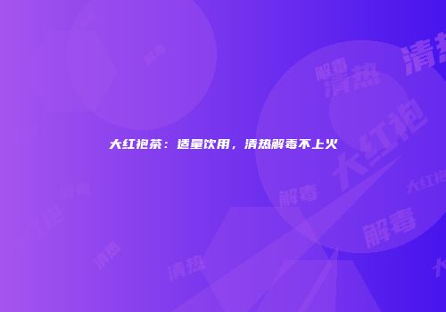 大红袍茶：适量饮用，清热解毒不上火