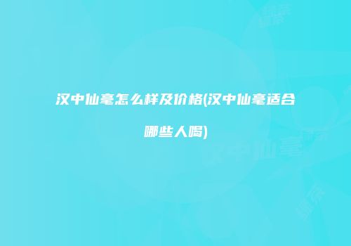 汉中仙毫怎么样及价格(汉中仙毫适合哪些人喝)