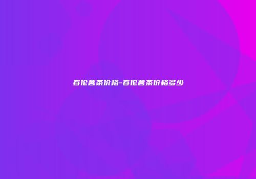 春伦茗茶价格-春伦茗茶价格多少