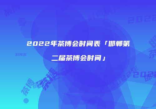 2022年茶博会时间表「邯郸第二届茶博会时间」