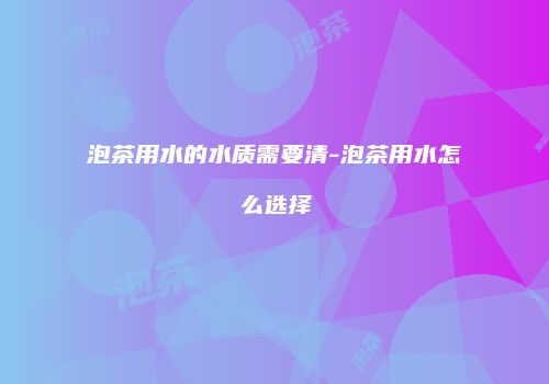 泡茶用水的水质需要清-泡茶用水怎么选择