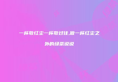 一杯敬红尘一杯敬过往,做一杯红尘之外的绿茶说说