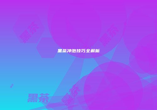 黑茶冲泡技巧全解析