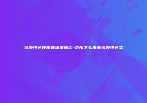 茶颜悦色在哪些城市有店-泉州怎么没有茶颜悦色卖