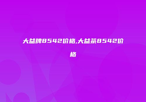 大益牌8542价格,大益茶8542价格