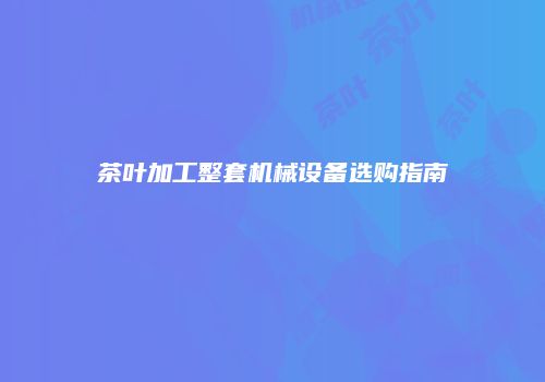 茶叶加工整套机械设备选购指南