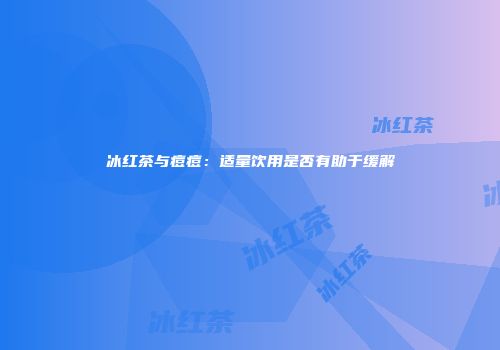 冰红茶与痘痘：适量饮用是否有助于缓解