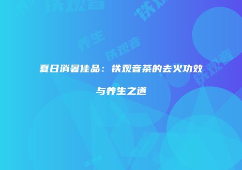 夏日消暑佳品：铁观音茶的去火功效与养生之道
