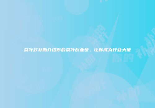 茶叶款补助介绍你的茶叶创业梦，让你成为行业大佬