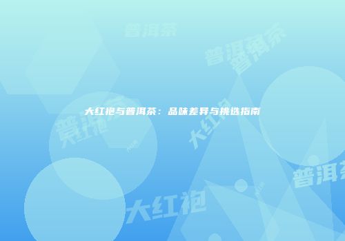 大红袍与普洱茶：品味差异与挑选指南