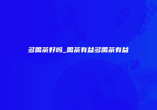 多喝茶好吗_喝茶有益多喝茶有益