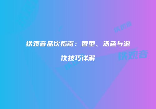 铁观音品饮指南：香型、汤色与泡饮技巧详解