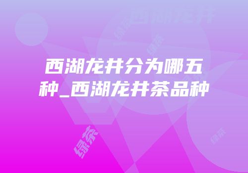 西湖龙井分为哪五种_西湖龙井茶品种