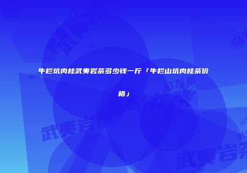 牛栏坑肉桂武夷岩茶多少钱一斤「牛栏山坑肉桂茶价格」