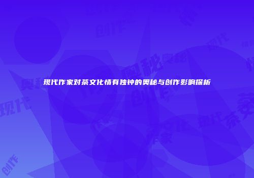 现代作家对茶文化情有独钟的奥秘与创作影响探析