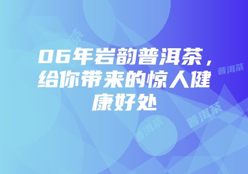 06年岩韵普洱茶，给你带来的惊人健康好处